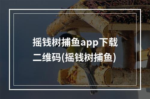 摇钱树捕鱼app下载二维码(摇钱树捕鱼)