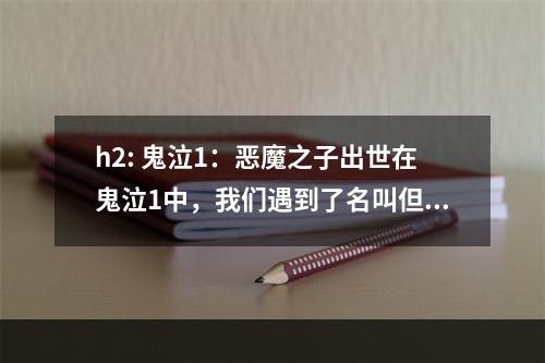 h2: 鬼泣1：恶魔之子出世在鬼泣1中，我们遇到了名叫但丁的主角。他是一个混血恶魔和人类的孩子，被称为\"恶魔之子\"。但丁被激发了难以置信