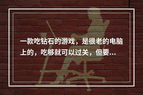 一款吃钻石的游戏，是很老的电脑上的，吃够就可以过关，但要小心被钻石压死。(钻石矿大冒险)