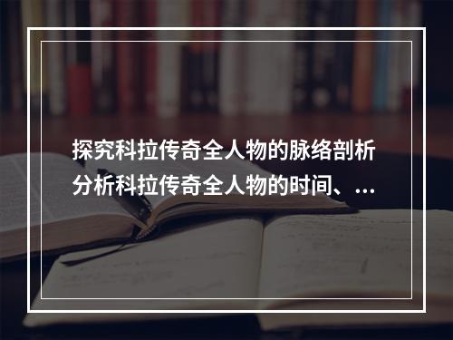 探究科拉传奇全人物的脉络剖析 分析科拉传奇全人物的时间、性格、角色等各方面元素(深度解析科拉传奇全人物的人物剧情 设计描写、事件分析、情感把控等全方位剖析)