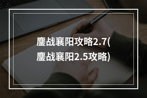 鏖战襄阳攻略2.7(鏖战襄阳2.5攻略)