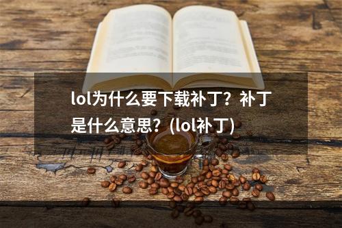 lol为什么要下载补丁？补丁是什么意思？(lol补丁)