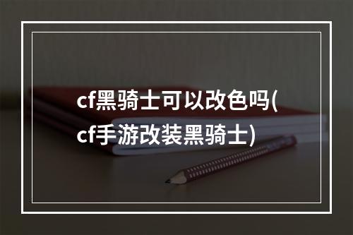 cf黑骑士可以改色吗(cf手游改装黑骑士)