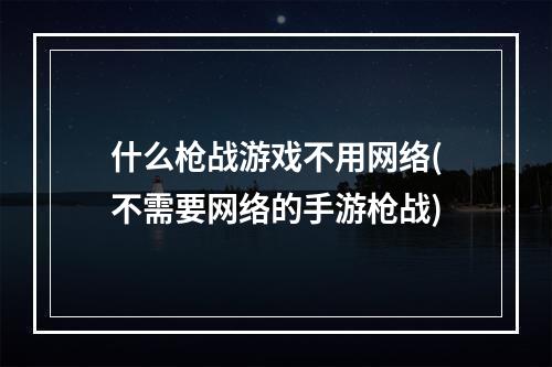 什么枪战游戏不用网络(不需要网络的手游枪战)