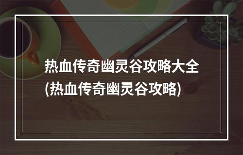 热血传奇幽灵谷攻略大全(热血传奇幽灵谷攻略)