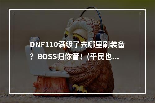 DNF110满级了去哪里刷装备？BOSS归你管！(平民也有打装备好去处)