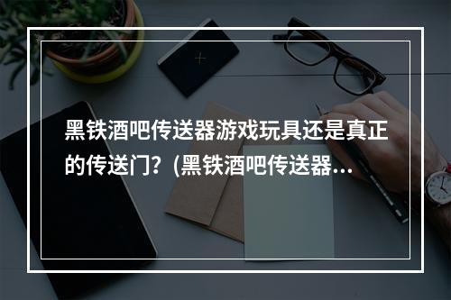 黑铁酒吧传送器游戏玩具还是真正的传送门？(黑铁酒吧传送器穿越时间空间的奇异体验)