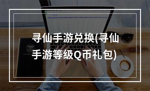 寻仙手游兑换(寻仙手游等级Q币礼包)