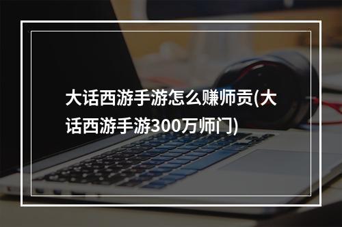 大话西游手游怎么赚师贡(大话西游手游300万师门)