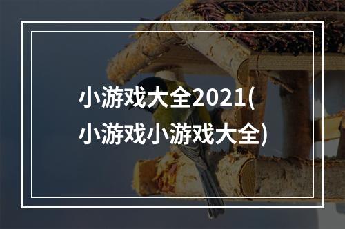 小游戏大全2021(小游戏小游戏大全)