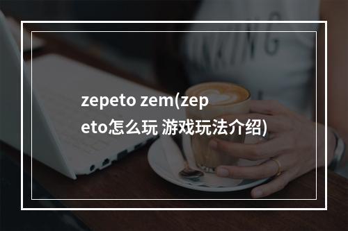 zepeto zem(zepeto怎么玩 游戏玩法介绍)