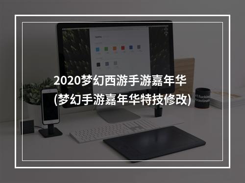 2020梦幻西游手游嘉年华(梦幻手游嘉年华特技修改)