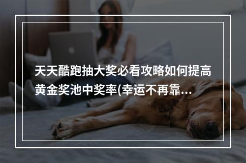 天天酷跑抽大奖必看攻略如何提高黄金奖池中奖率(幸运不再靠运气)( 天天酷跑温馨提示3个绝妙技巧教你轻松抽中黄金奖池大奖)