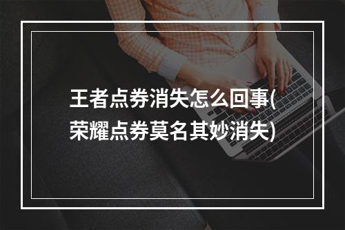 王者点券消失怎么回事(荣耀点券莫名其妙消失)