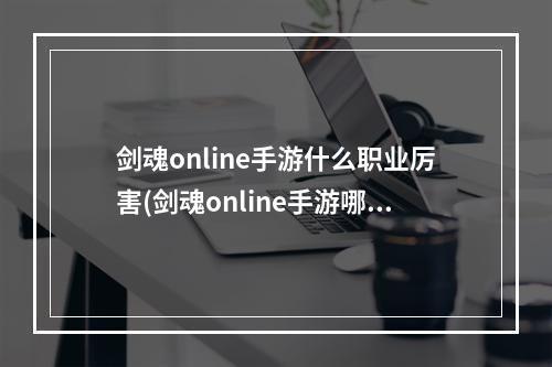 剑魂online手游什么职业厉害(剑魂online手游哪个角色好玩哪个职业厉害2022)