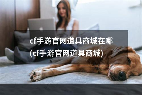 cf手游官网道具商城在哪(cf手游官网道具商城)