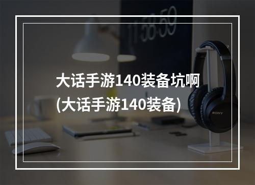 大话手游140装备坑啊(大话手游140装备)