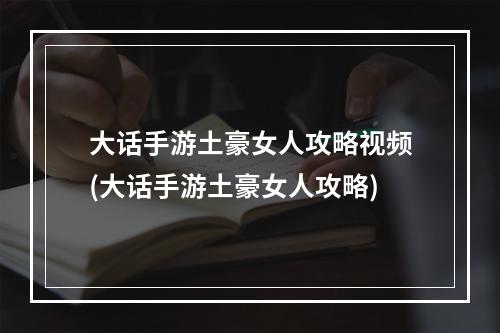 大话手游土豪女人攻略视频(大话手游土豪女人攻略)