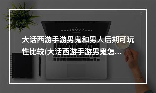 大话西游手游男鬼和男人后期可玩性比较(大话西游手游男鬼怎么样)