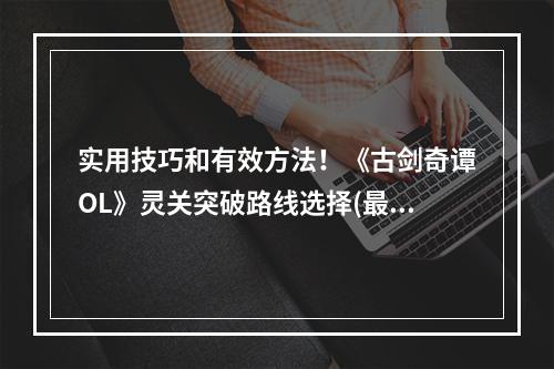 实用技巧和有效方法！《古剑奇谭OL》灵关突破路线选择(最新攻略)