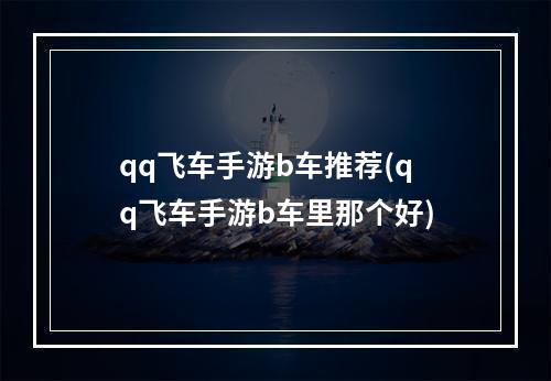 qq飞车手游b车推荐(qq飞车手游b车里那个好)