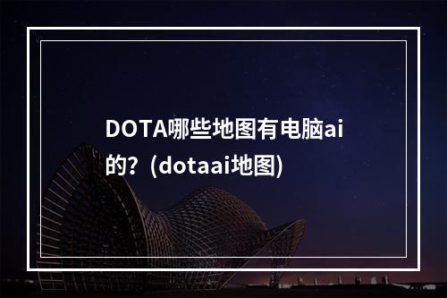 DOTA哪些地图有电脑ai的？(dotaai地图)