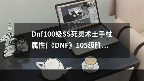 Dnf100级SS死灵术士手杖属性(《DNF》105级胜负之役手杖死灵术士装备属性详解  )