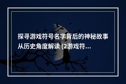 探寻游戏符号名字背后的神秘故事从历史角度解读 (2游戏符号名字的隐秘历史)(游戏符号名字的隐秘历史))