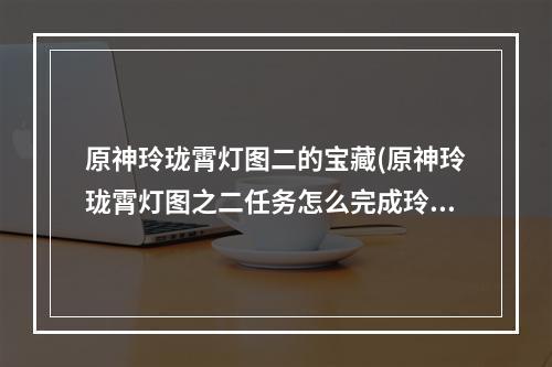 原神玲珑霄灯图二的宝藏(原神玲珑霄灯图之二任务怎么完成玲珑霄灯图之二宝藏位置)