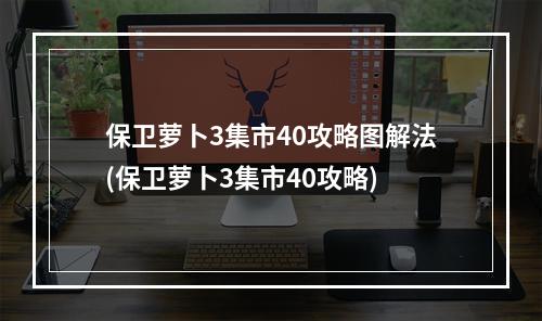 保卫萝卜3集市40攻略图解法(保卫萝卜3集市40攻略)