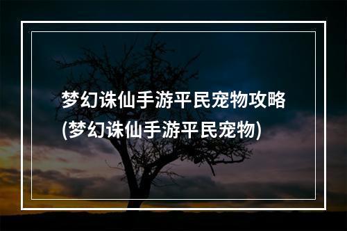 梦幻诛仙手游平民宠物攻略(梦幻诛仙手游平民宠物)