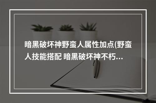 暗黑破坏神野蛮人属性加点(野蛮人技能搭配 暗黑破坏神不朽 )