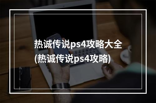 热诚传说ps4攻略大全(热诚传说ps4攻略)