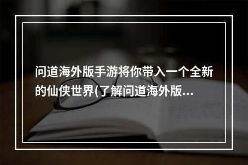 问道海外版手游将你带入一个全新的仙侠世界(了解问道海外版手游的魅力)