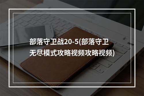 部落守卫战20-5(部落守卫无尽模式攻略视频攻略视频)