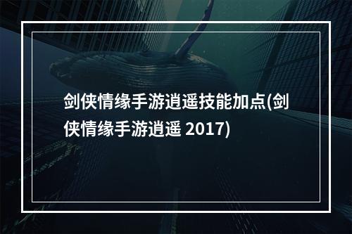 剑侠情缘手游逍遥技能加点(剑侠情缘手游逍遥 2017)