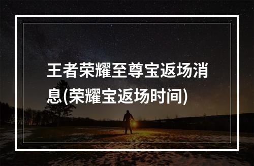 王者荣耀至尊宝返场消息(荣耀宝返场时间)