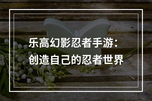 乐高幻影忍者手游：创造自己的忍者世界