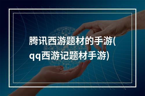 腾讯西游题材的手游(qq西游记题材手游)