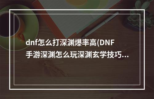 dnf怎么打深渊爆率高(DNF手游深渊怎么玩深渊玄学技巧爆率高 DNF手游  )