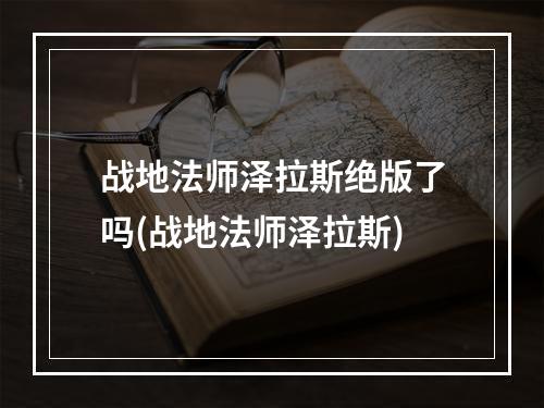 战地法师泽拉斯绝版了吗(战地法师泽拉斯)