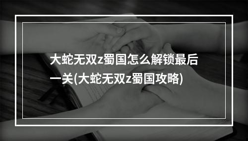 大蛇无双z蜀国怎么解锁最后一关(大蛇无双z蜀国攻略)