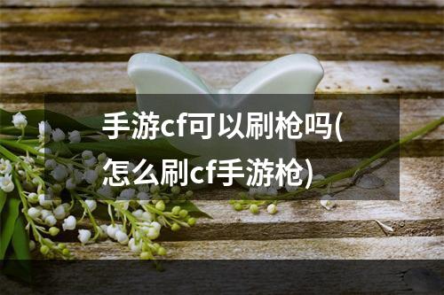 手游cf可以刷枪吗(怎么刷cf手游枪)