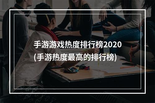 手游游戏热度排行榜2020(手游热度最高的排行榜)