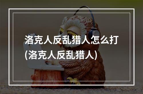 洛克人反乱猎人怎么打(洛克人反乱猎人)