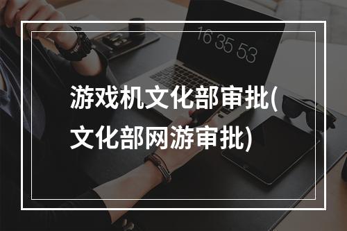 游戏机文化部审批(文化部网游审批)