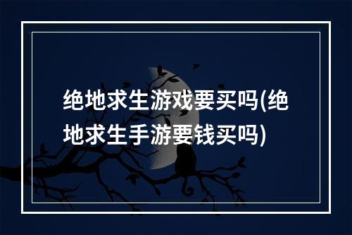 绝地求生游戏要买吗(绝地求生手游要钱买吗)