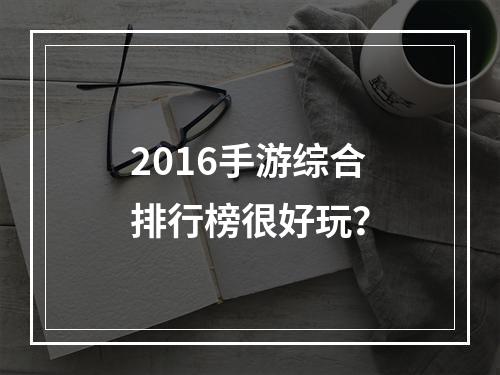 2016手游综合排行榜很好玩？