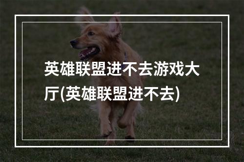 英雄联盟进不去游戏大厅(英雄联盟进不去)