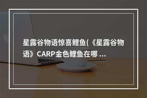 星露谷物语惊喜鲤鱼(《星露谷物语》CARP金色鲤鱼在哪 金色鲤鱼位置分享  )